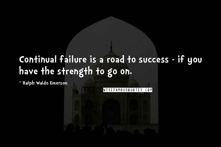 Ralph Waldo Emerson Quotes: Continual failure is a road to success - if you have the strength to go on.