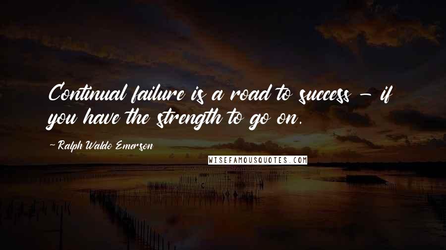 Ralph Waldo Emerson Quotes: Continual failure is a road to success - if you have the strength to go on.