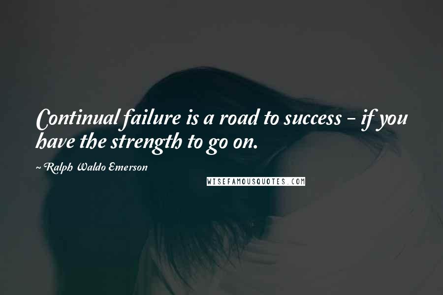 Ralph Waldo Emerson Quotes: Continual failure is a road to success - if you have the strength to go on.