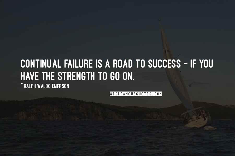 Ralph Waldo Emerson Quotes: Continual failure is a road to success - if you have the strength to go on.