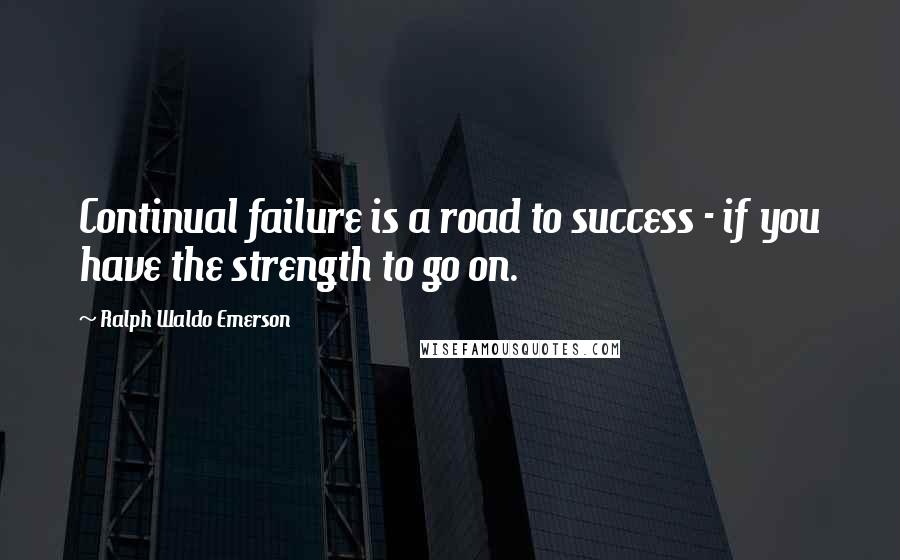 Ralph Waldo Emerson Quotes: Continual failure is a road to success - if you have the strength to go on.