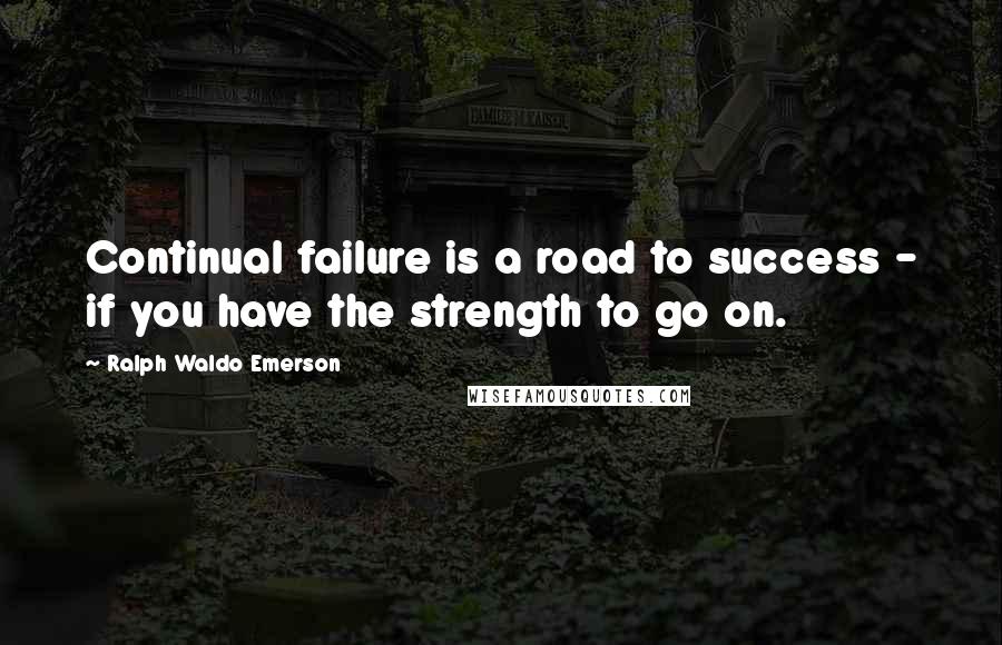 Ralph Waldo Emerson Quotes: Continual failure is a road to success - if you have the strength to go on.