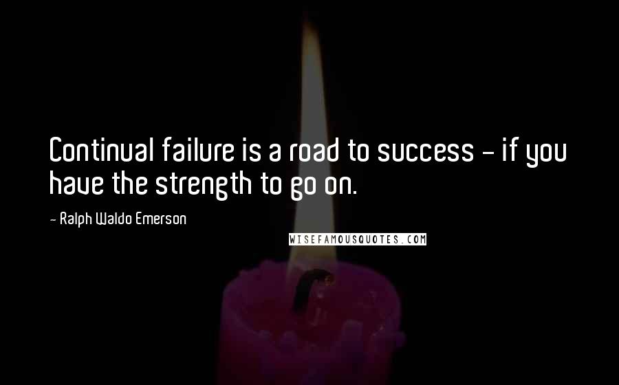 Ralph Waldo Emerson Quotes: Continual failure is a road to success - if you have the strength to go on.