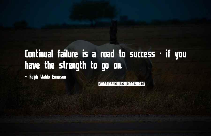 Ralph Waldo Emerson Quotes: Continual failure is a road to success - if you have the strength to go on.