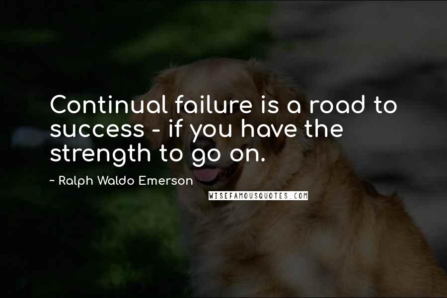 Ralph Waldo Emerson Quotes: Continual failure is a road to success - if you have the strength to go on.