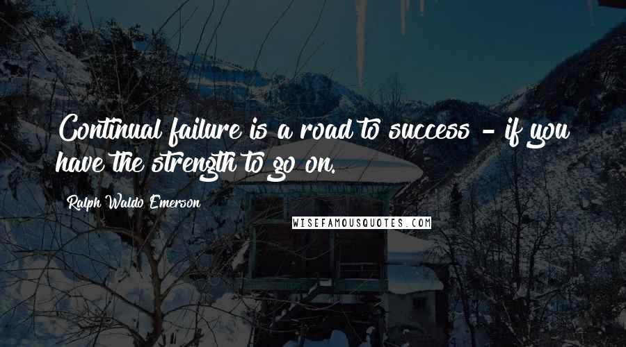 Ralph Waldo Emerson Quotes: Continual failure is a road to success - if you have the strength to go on.