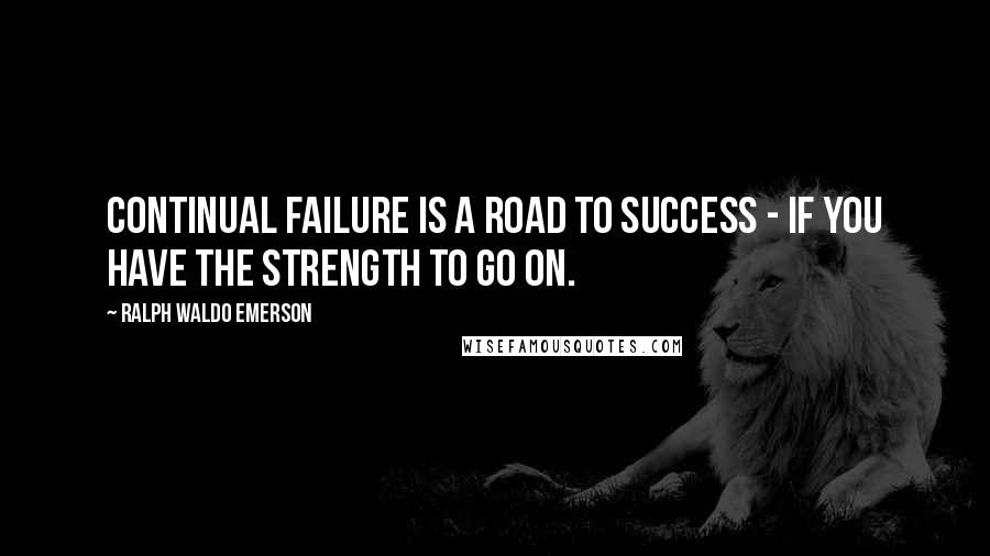 Ralph Waldo Emerson Quotes: Continual failure is a road to success - if you have the strength to go on.