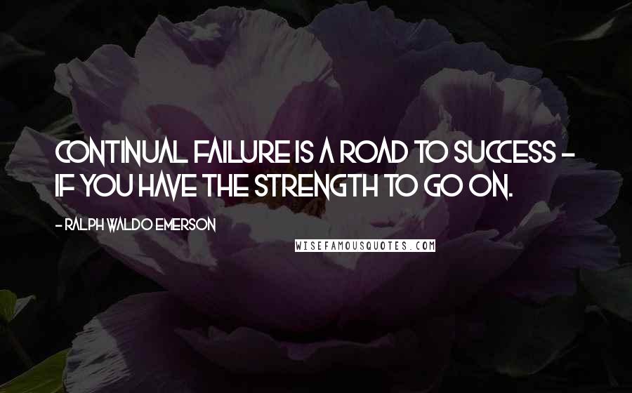 Ralph Waldo Emerson Quotes: Continual failure is a road to success - if you have the strength to go on.