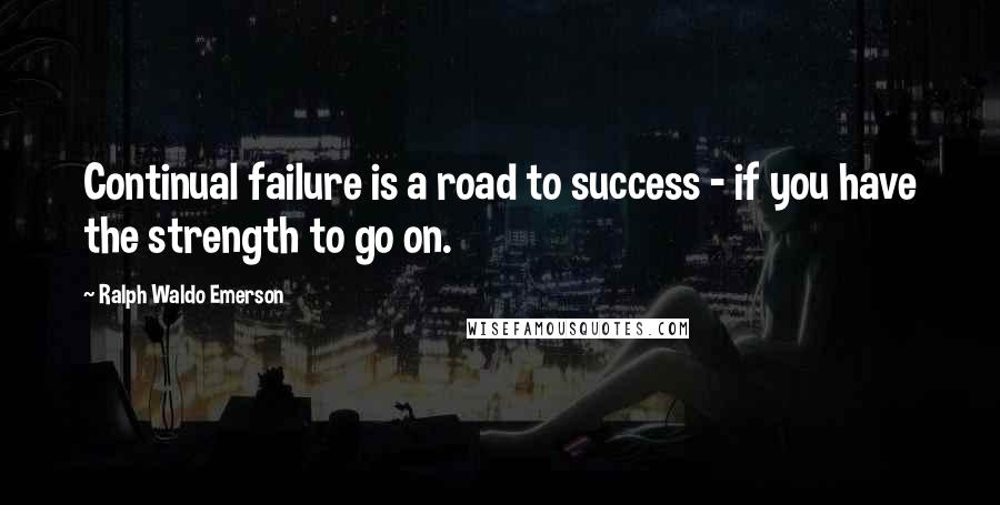 Ralph Waldo Emerson Quotes: Continual failure is a road to success - if you have the strength to go on.