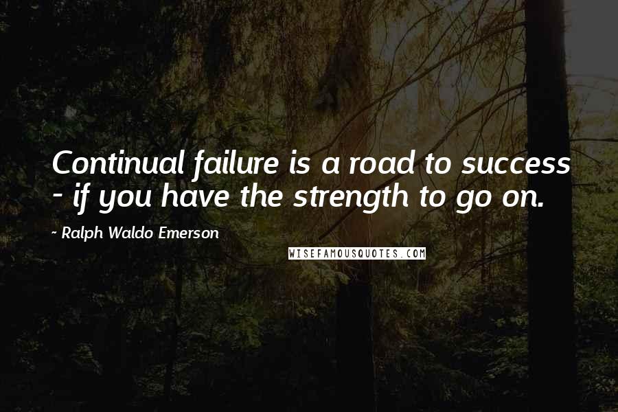 Ralph Waldo Emerson Quotes: Continual failure is a road to success - if you have the strength to go on.