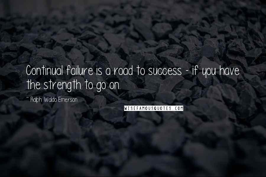 Ralph Waldo Emerson Quotes: Continual failure is a road to success - if you have the strength to go on.
