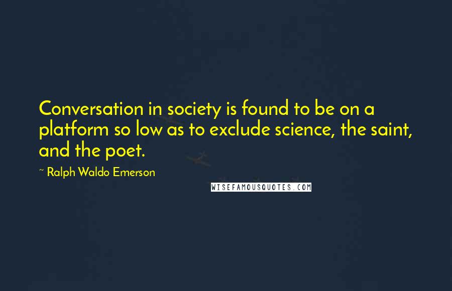 Ralph Waldo Emerson Quotes: Conversation in society is found to be on a platform so low as to exclude science, the saint, and the poet.