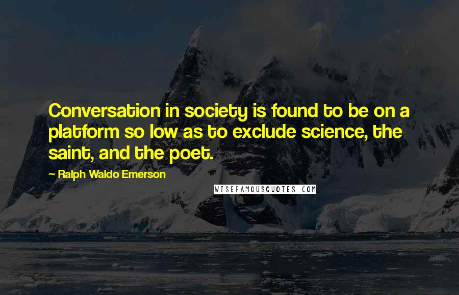 Ralph Waldo Emerson Quotes: Conversation in society is found to be on a platform so low as to exclude science, the saint, and the poet.