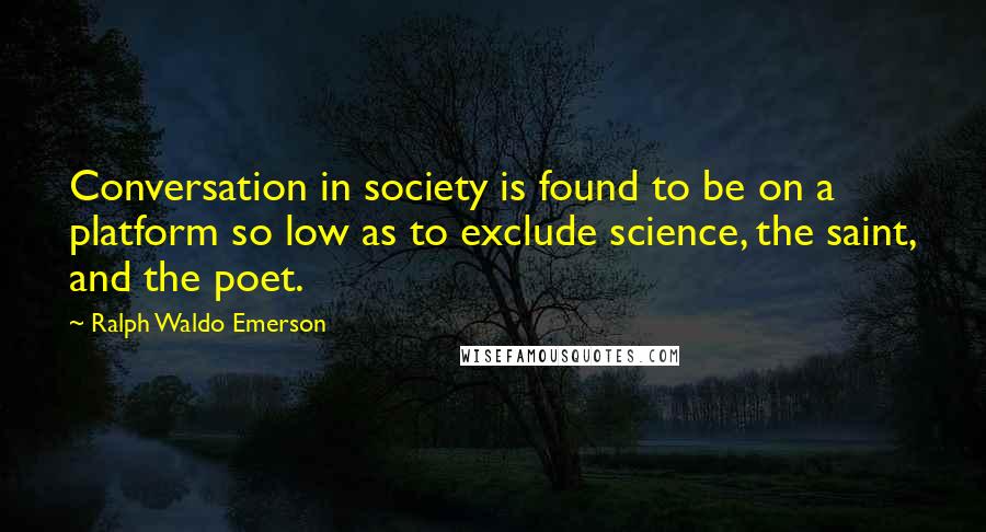 Ralph Waldo Emerson Quotes: Conversation in society is found to be on a platform so low as to exclude science, the saint, and the poet.