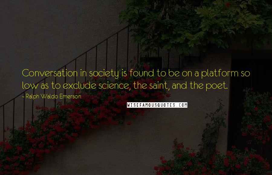 Ralph Waldo Emerson Quotes: Conversation in society is found to be on a platform so low as to exclude science, the saint, and the poet.