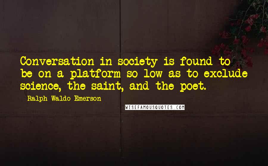 Ralph Waldo Emerson Quotes: Conversation in society is found to be on a platform so low as to exclude science, the saint, and the poet.