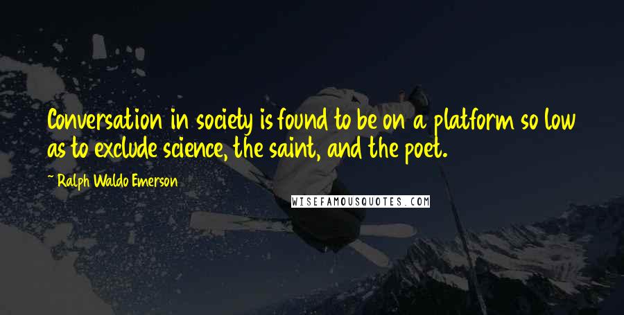 Ralph Waldo Emerson Quotes: Conversation in society is found to be on a platform so low as to exclude science, the saint, and the poet.
