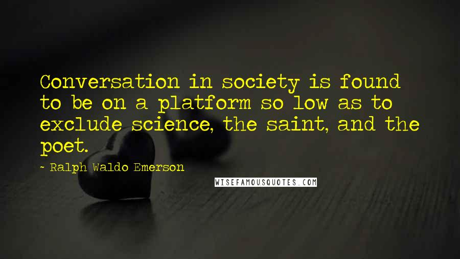 Ralph Waldo Emerson Quotes: Conversation in society is found to be on a platform so low as to exclude science, the saint, and the poet.