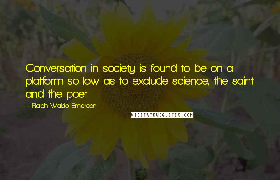 Ralph Waldo Emerson Quotes: Conversation in society is found to be on a platform so low as to exclude science, the saint, and the poet.