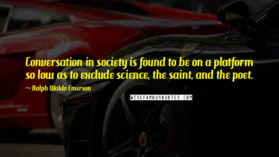 Ralph Waldo Emerson Quotes: Conversation in society is found to be on a platform so low as to exclude science, the saint, and the poet.