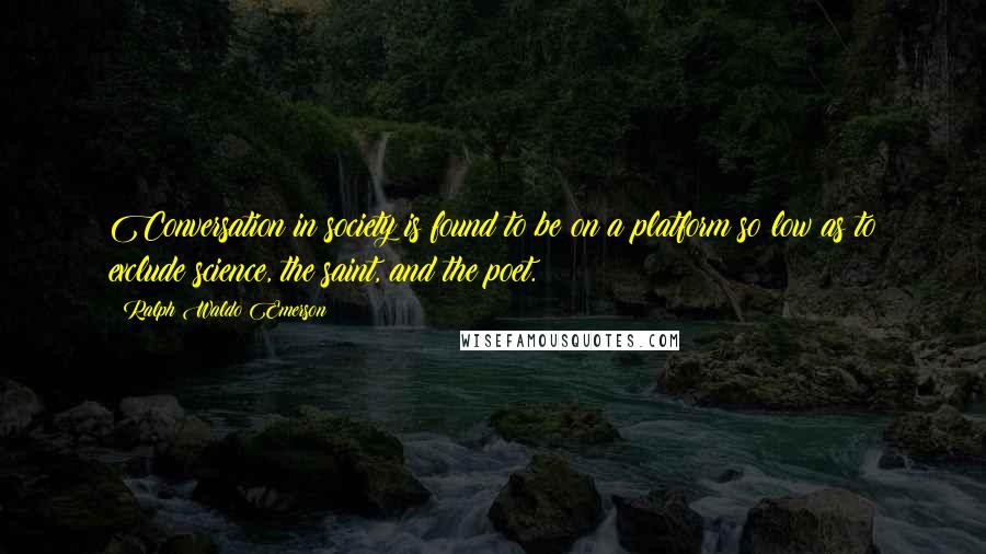 Ralph Waldo Emerson Quotes: Conversation in society is found to be on a platform so low as to exclude science, the saint, and the poet.