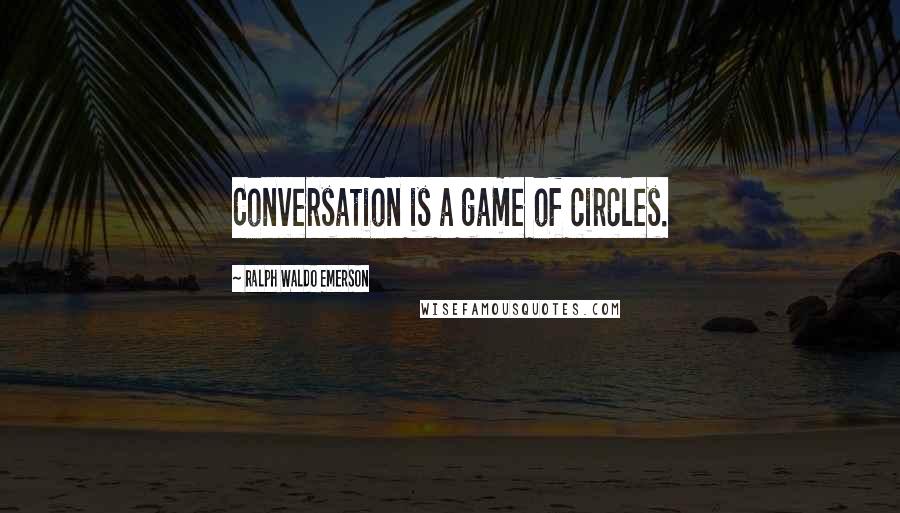 Ralph Waldo Emerson Quotes: Conversation is a game of circles.