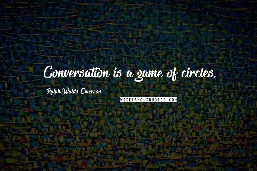 Ralph Waldo Emerson Quotes: Conversation is a game of circles.