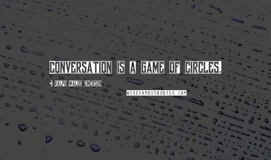 Ralph Waldo Emerson Quotes: Conversation is a game of circles.