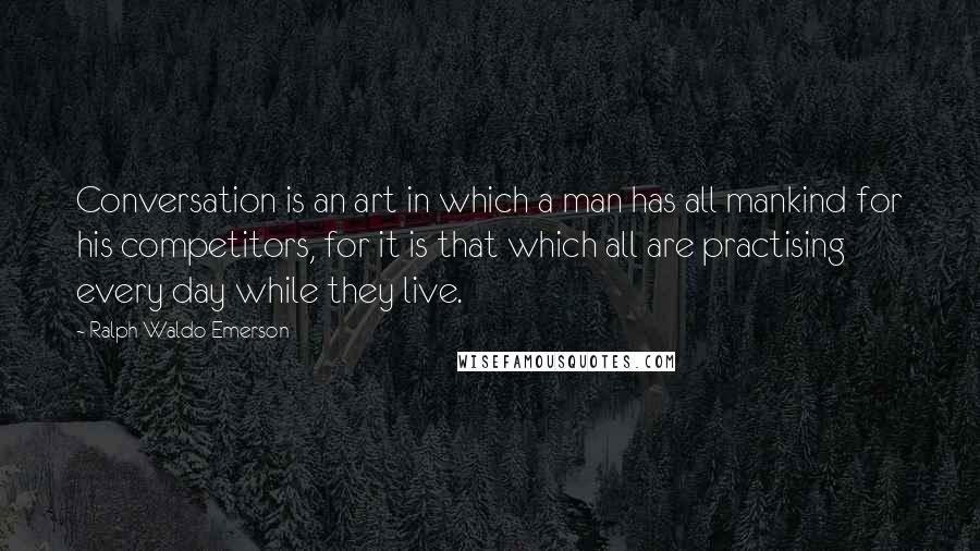 Ralph Waldo Emerson Quotes: Conversation is an art in which a man has all mankind for his competitors, for it is that which all are practising every day while they live.