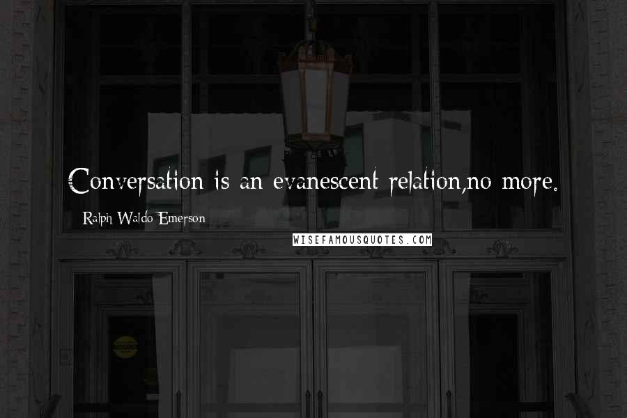 Ralph Waldo Emerson Quotes: Conversation is an evanescent relation,no more.
