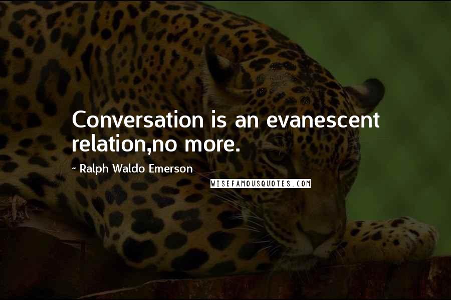 Ralph Waldo Emerson Quotes: Conversation is an evanescent relation,no more.