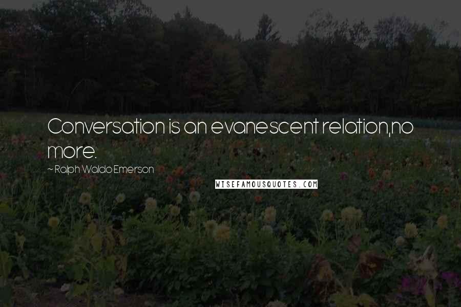 Ralph Waldo Emerson Quotes: Conversation is an evanescent relation,no more.