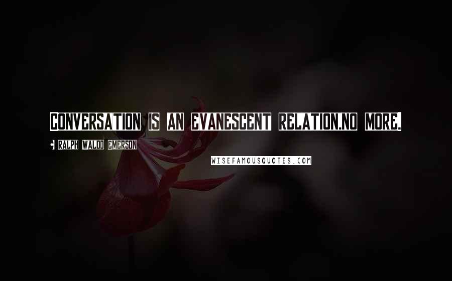 Ralph Waldo Emerson Quotes: Conversation is an evanescent relation,no more.