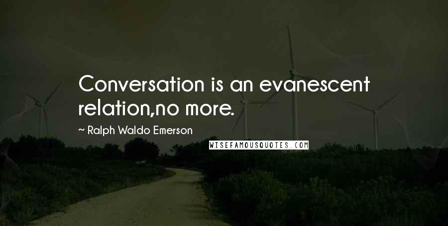 Ralph Waldo Emerson Quotes: Conversation is an evanescent relation,no more.