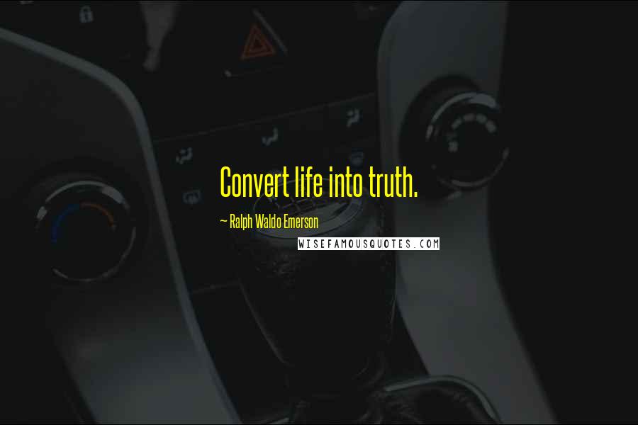 Ralph Waldo Emerson Quotes: Convert life into truth.