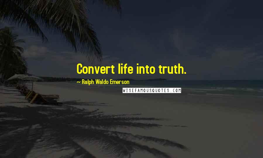 Ralph Waldo Emerson Quotes: Convert life into truth.