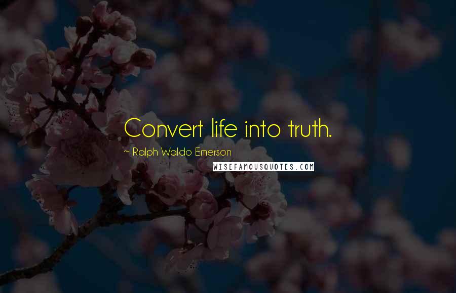 Ralph Waldo Emerson Quotes: Convert life into truth.