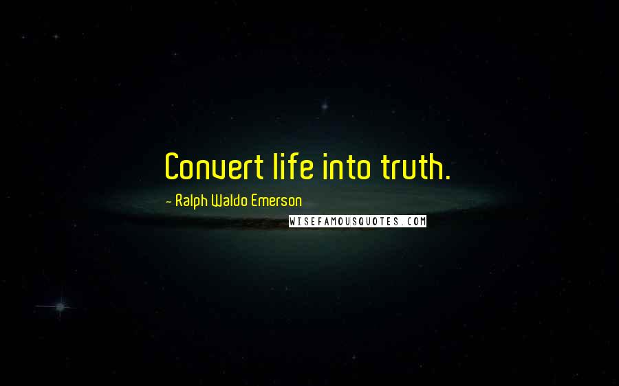 Ralph Waldo Emerson Quotes: Convert life into truth.