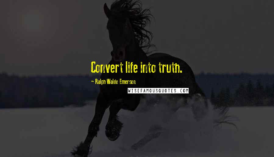 Ralph Waldo Emerson Quotes: Convert life into truth.