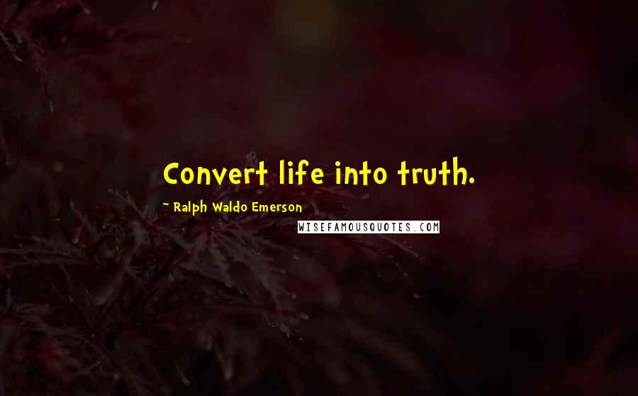 Ralph Waldo Emerson Quotes: Convert life into truth.