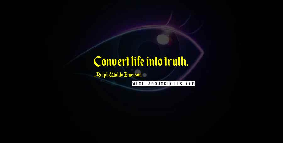 Ralph Waldo Emerson Quotes: Convert life into truth.