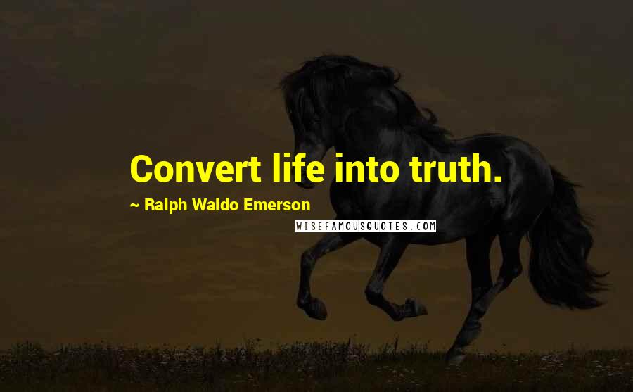 Ralph Waldo Emerson Quotes: Convert life into truth.