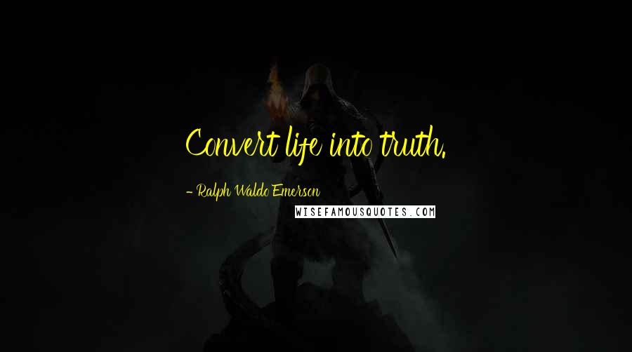 Ralph Waldo Emerson Quotes: Convert life into truth.