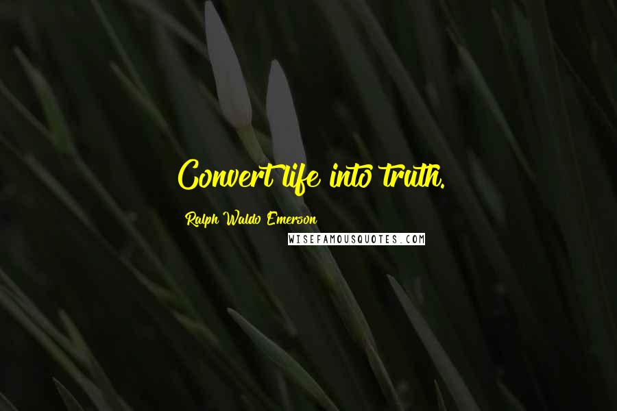 Ralph Waldo Emerson Quotes: Convert life into truth.