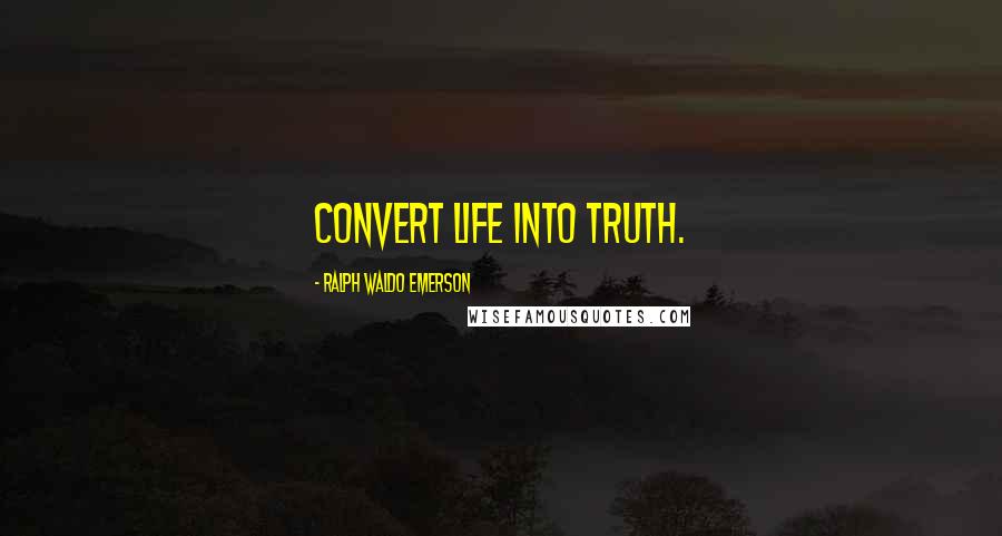 Ralph Waldo Emerson Quotes: Convert life into truth.