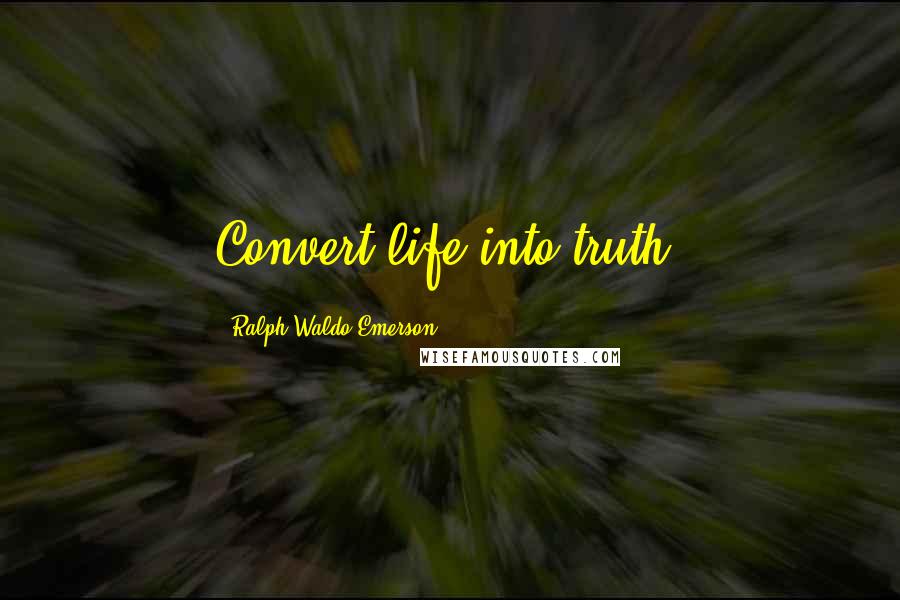 Ralph Waldo Emerson Quotes: Convert life into truth.
