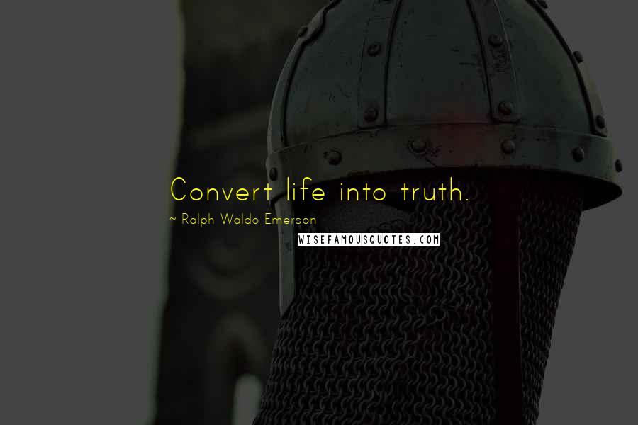 Ralph Waldo Emerson Quotes: Convert life into truth.