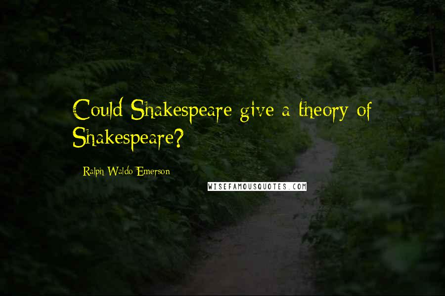 Ralph Waldo Emerson Quotes: Could Shakespeare give a theory of Shakespeare?