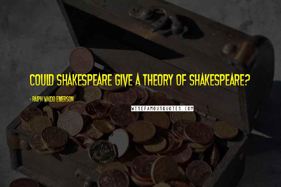 Ralph Waldo Emerson Quotes: Could Shakespeare give a theory of Shakespeare?