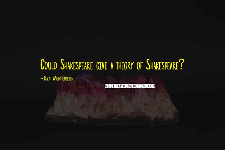 Ralph Waldo Emerson Quotes: Could Shakespeare give a theory of Shakespeare?